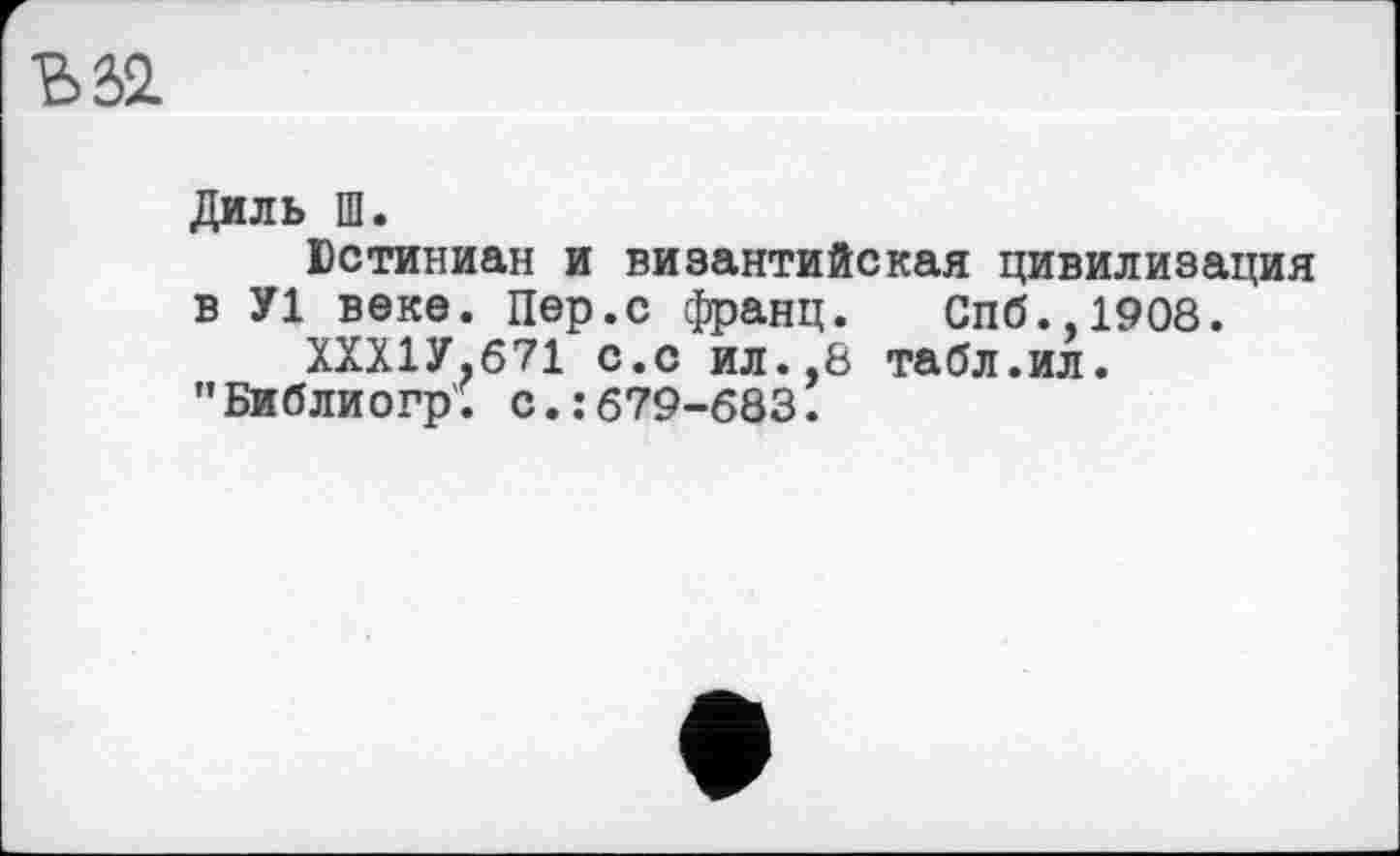 ﻿Диль Ш.
Юстиниан и византийская цивилизация в У1 веке. Пер.с франц. Спб.,1908.
ХХХ1У.671 с.с ил.,8 табл.ил.
"Библиогр; с.:679-683.